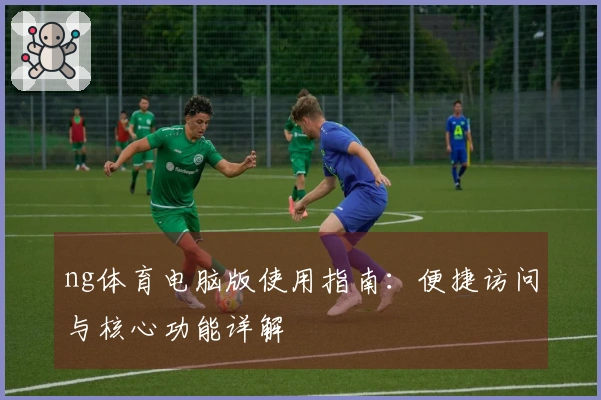 ng体育电脑版使用指南：便捷访问与核心功能详解