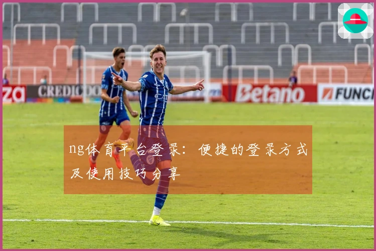 ng体育平台登录：便捷的登录方式及使用技巧分享