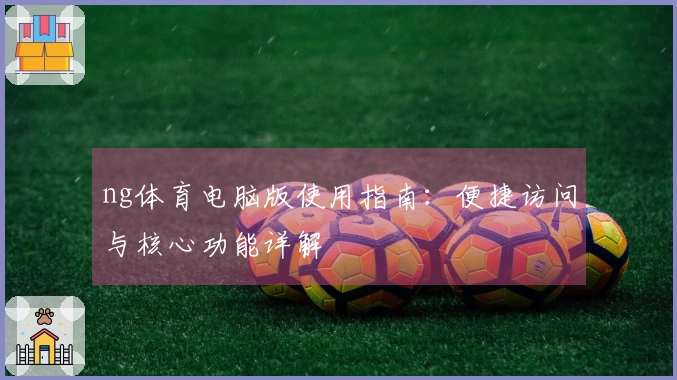 ng体育电脑版使用指南：便捷访问与核心功能详解