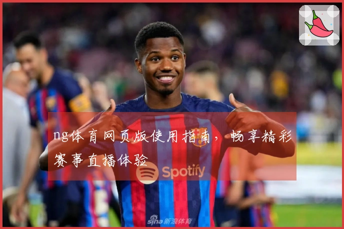 ng体育网页版使用指南，畅享精彩赛事直播体验