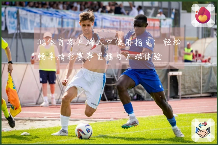 ng体育客户端入口使用指南:轻松畅享精彩赛事直播与互动体验