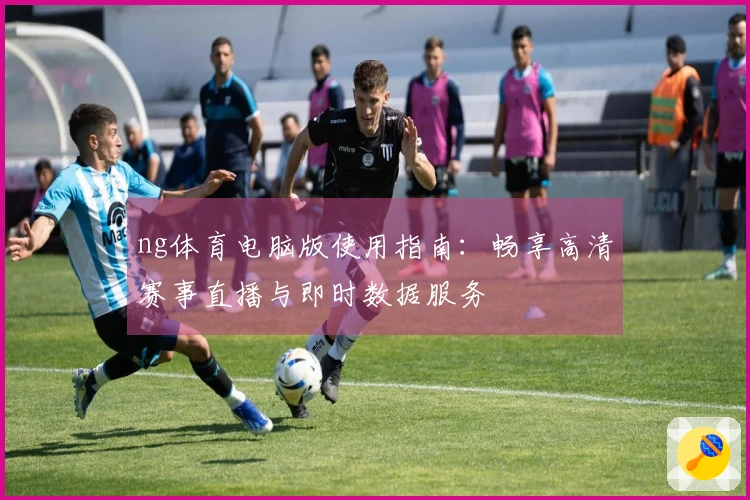 ng体育电脑版使用指南：畅享高清赛事直播与即时数据服务