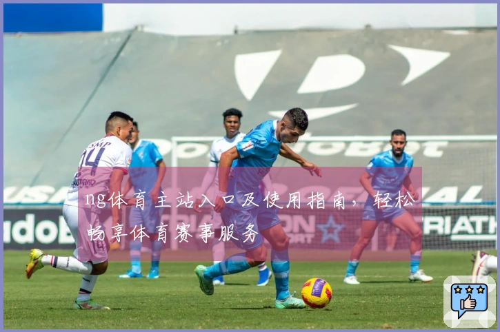 ng体育主站入口及使用指南，轻松畅享体育赛事服务