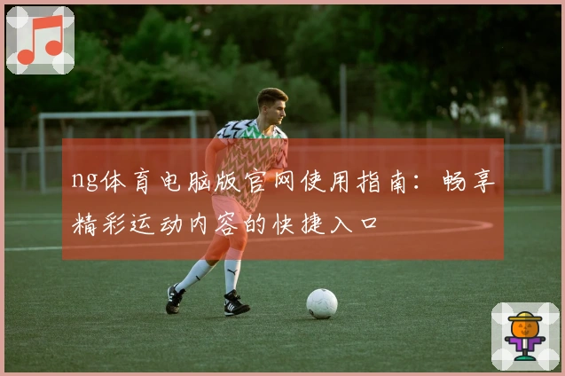 ng体育电脑版官网使用指南：畅享精彩运动内容的快捷入口