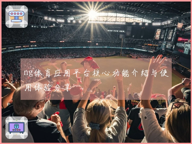 ng体育应用平台核心功能介绍与使用体验分享
